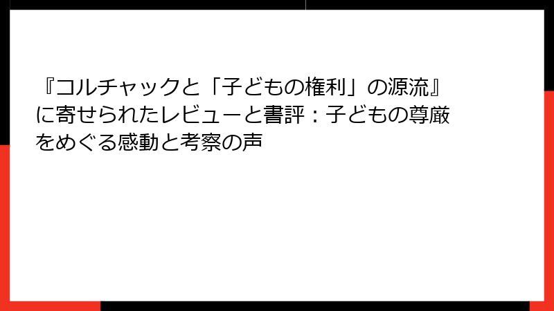 『コルチャックと「子どもの権利」の源流』に寄せられたレビューと書評：子どもの尊厳をめぐる感動と考察の声