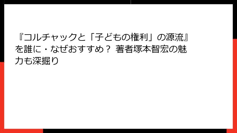 『コルチャックと「子どもの権利」の源流』を誰に・なぜおすすめ？ 著者塚本智宏の魅力も深掘り