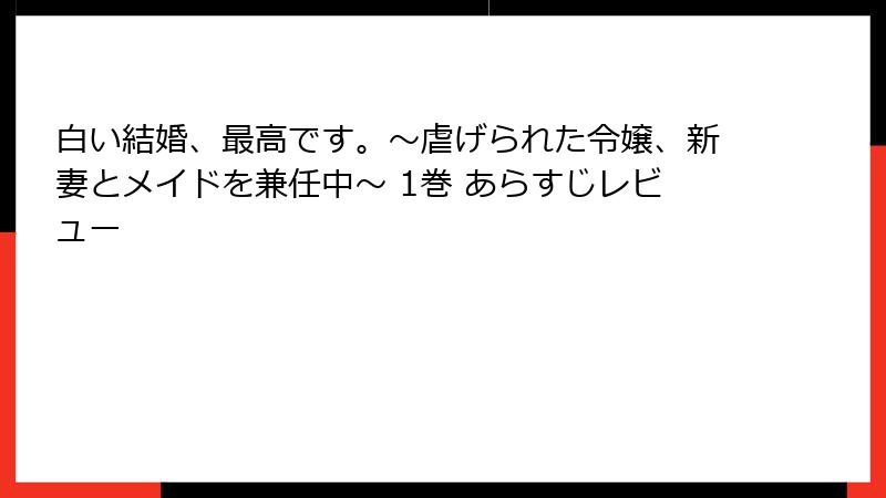 白い結婚、最高です。〜虐げられた令嬢、新妻とメイドを兼任中〜 1巻 あらすじレビュー
