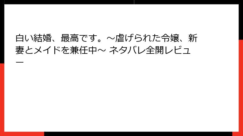 白い結婚、最高です。〜虐げられた令嬢、新妻とメイドを兼任中〜 ネタバレ全開レビュー