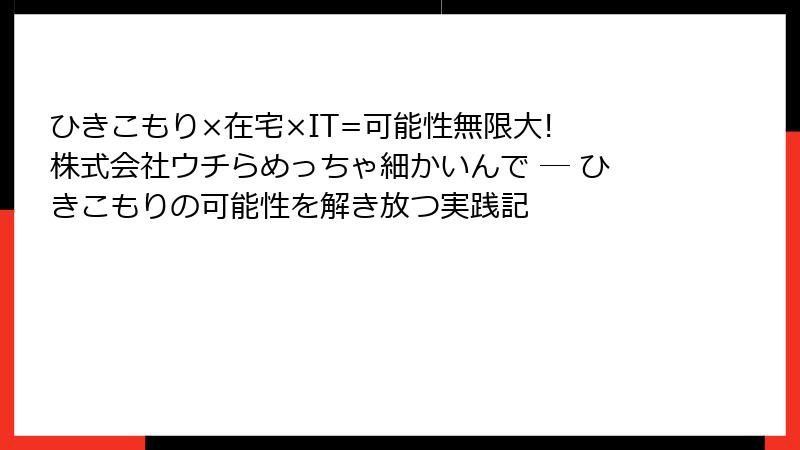 ひきこもり×在宅×IT=可能性無限大! 株式会社ウチらめっちゃ細かいんで ― ひきこもりの可能性を解き放つ実践記