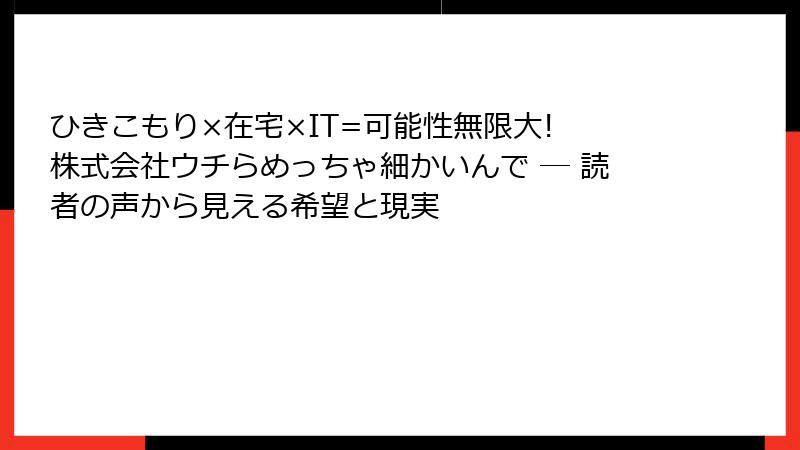 ひきこもり×在宅×IT=可能性無限大! 株式会社ウチらめっちゃ細かいんで ― 読者の声から見える希望と現実