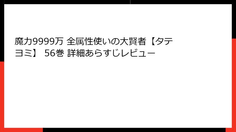 魔力9999万 全属性使いの大賢者【タテヨミ】 56巻 詳細あらすじレビュー