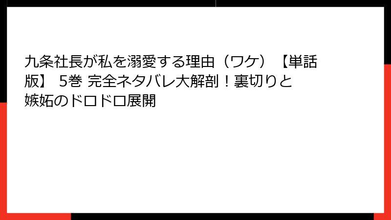 九条社長が私を溺愛する理由(ワケ)【単話版】 5巻 完全ネタバレ大解剖!裏切りと嫉妬のドロドロ展開