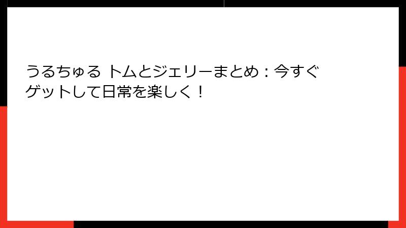 うるちゅる トムとジェリーまとめ:今すぐゲットして日常を楽しく!