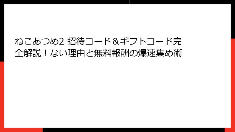 ねこあつめ2 招待コード＆ギフトコード完全解説！ない理由と無料報酬の爆速集め術