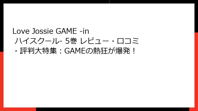 Love Jossie GAME -in ハイスクール- 5巻 レビュー・口コミ・評判大特集：GAMEの熱狂が爆発！