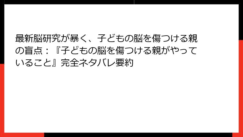 最新脳研究が暴く、子どもの脳を傷つける親の盲点：『子どもの脳を傷つける親がやっていること』完全ネタバレ要約