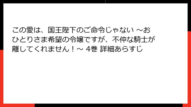 この愛は、国王陛下のご命令じゃない ～おひとりさま希望の令嬢ですが、不仲な騎士が離してくれません！～ 4巻 詳細あらすじ