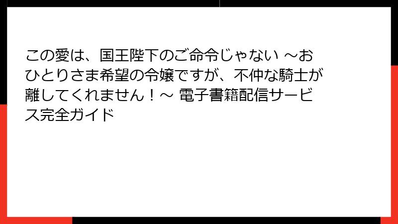 この愛は、国王陛下のご命令じゃない ～おひとりさま希望の令嬢ですが、不仲な騎士が離してくれません！～ 電子書籍配信サービス完全ガイド