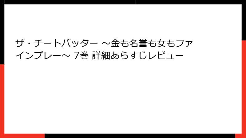ザ・チートバッター ～金も名誉も女もファインプレー～ 7巻 詳細あらすじレビュー