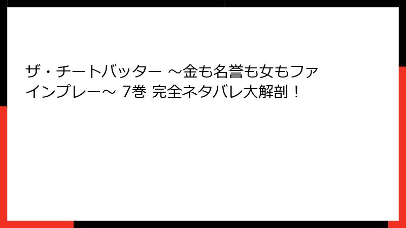 ザ・チートバッター ～金も名誉も女もファインプレー～ 7巻 完全ネタバレ大解剖！