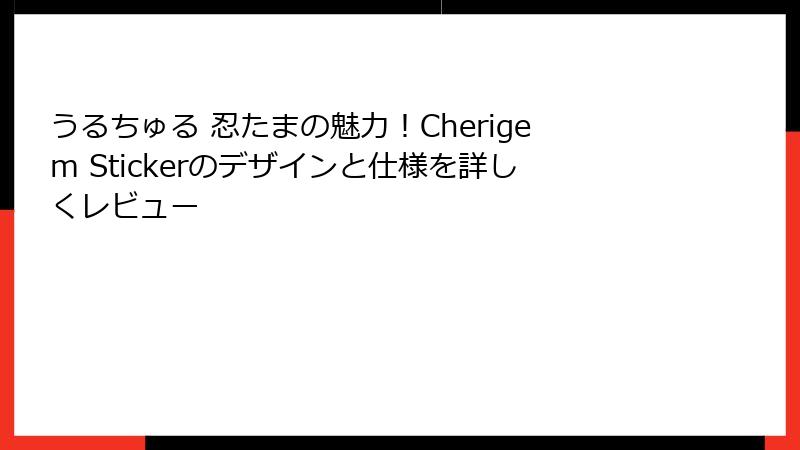 うるちゅる 忍たまの魅力！Cherigem Stickerのデザインと仕様を詳しくレビュー
