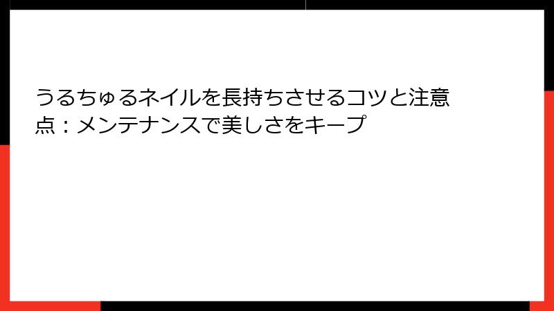 うるちゅるネイルを長持ちさせるコツと注意点：メンテナンスで美しさをキープ