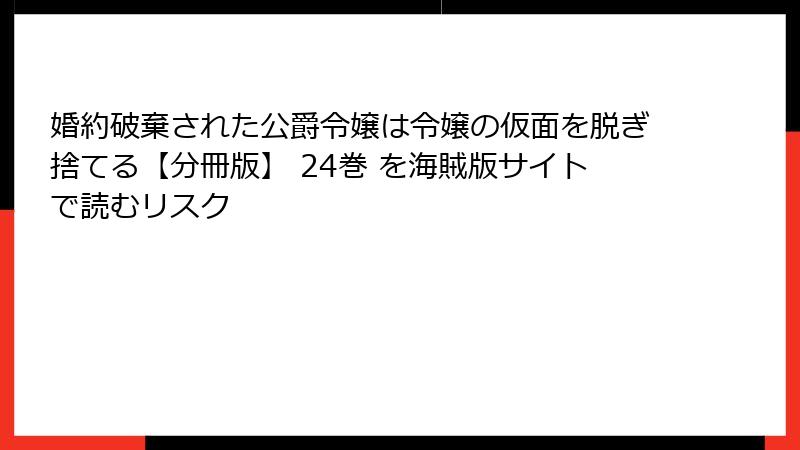 婚約破棄された公爵令嬢は令嬢の仮面を脱ぎ捨てる【分冊版】 24巻 を海賊版サイトで読むリスク