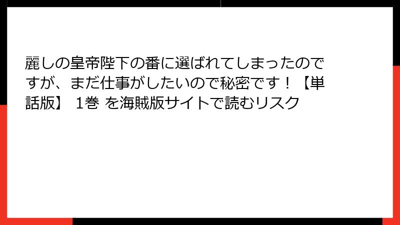 麗しの皇帝陛下の番に選ばれてしまったのですが、まだ仕事がしたいので秘密です！【単話版】 1巻 を海賊版サイトで読むリスク