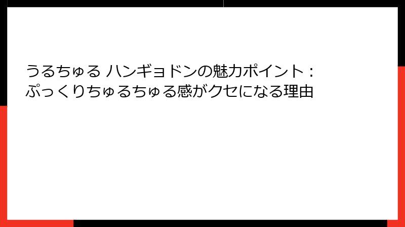 うるちゅる ハンギョドンの魅力ポイント：ぷっくりちゅるちゅる感がクセになる理由