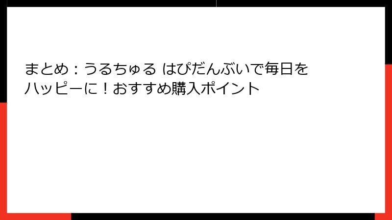 まとめ:うるちゅる はぴだんぶいで毎日をハッピーに!おすすめ購入ポイント