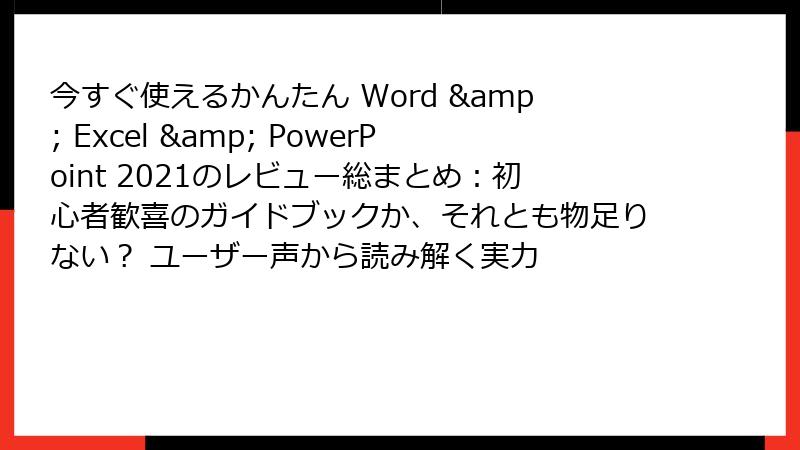今すぐ使えるかんたん Word & Excel & PowerPoint 2021のレビュー総まとめ：初心者歓喜のガイドブックか、それとも物足りない？ ユーザー声から読み解く実力