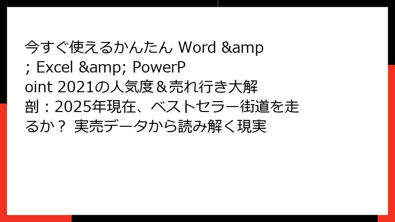 今すぐ使えるかんたん Word & Excel & PowerPoint 2021の人気度＆売れ行き大解剖：2025年現在、ベストセラー街道を走るか？ 実売データから読み解く現実