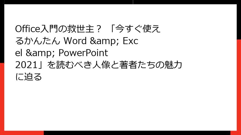 Office入門の救世主？ 「今すぐ使えるかんたん Word & Excel & PowerPoint 2021」を読むべき人像と著者たちの魅力に迫る