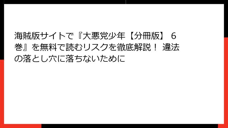 海賊版サイトで『大悪党少年【分冊版】 6巻』を無料で読むリスクを徹底解説! 違法の落とし穴に落ちないために