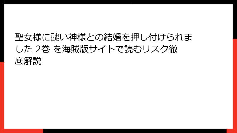 聖女様に醜い神様との結婚を押し付けられました 2巻 を海賊版サイトで読むリスク徹底解説