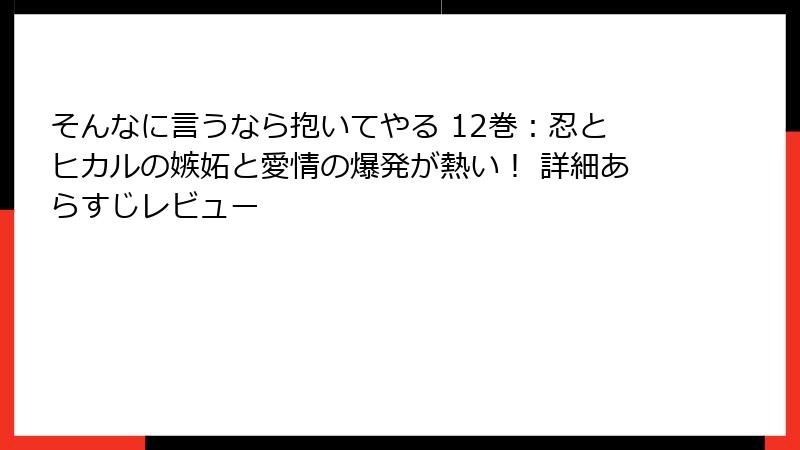 そんなに言うなら抱いてやる 12巻：忍とヒカルの嫉妬と愛情の爆発が熱い！ 詳細あらすじレビュー