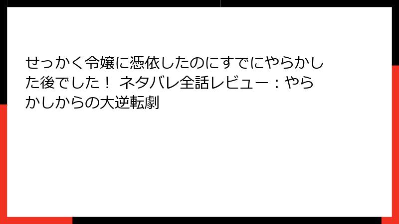 せっかく令嬢に憑依したのにすでにやらかした後でした！ ネタバレ全話レビュー：やらかしからの大逆転劇