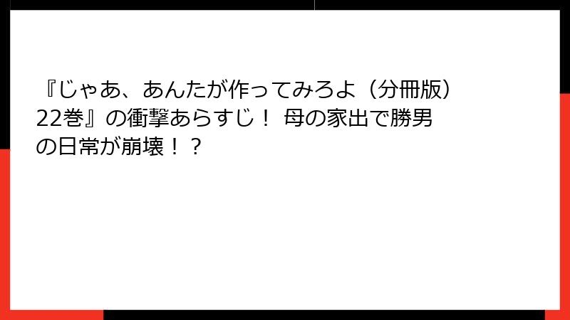 『じゃあ、あんたが作ってみろよ（分冊版）22巻』の衝撃あらすじ！ 母の家出で勝男の日常が崩壊！？