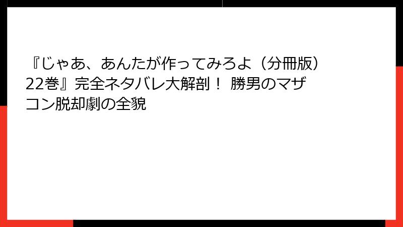『じゃあ、あんたが作ってみろよ（分冊版）22巻』完全ネタバレ大解剖！ 勝男のマザコン脱却劇の全貌