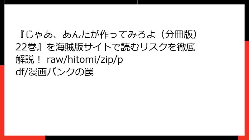 『じゃあ、あんたが作ってみろよ（分冊版）22巻』を海賊版サイトで読むリスクを徹底解説！ raw/hitomi/zip/pdf/漫画バンクの罠