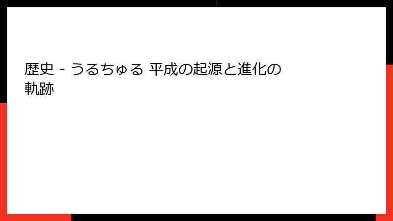 歴史 - うるちゅる 平成の起源と進化の軌跡
