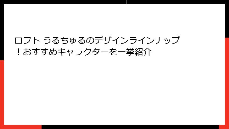 ロフト うるちゅるのデザインラインナップ！おすすめキャラクターを一挙紹介