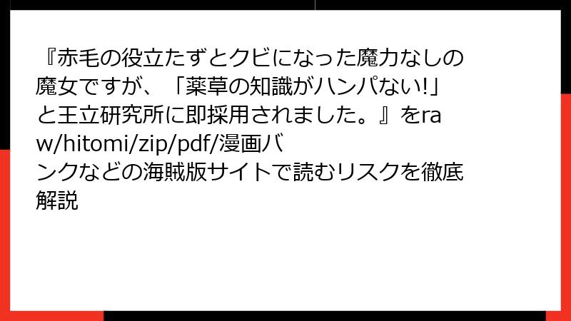 『赤毛の役立たずとクビになった魔力なしの魔女ですが、「薬草の知識がハンパない!」と王立研究所に即採用されました。』をraw/hitomi/zip/pdf/漫画バンクなどの海賊版サイトで読むリスクを徹底解説