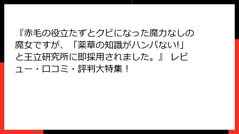 『赤毛の役立たずとクビになった魔力なしの魔女ですが、「薬草の知識がハンパない!」と王立研究所に即採用されました。』 レビュー・口コミ・評判大特集!
