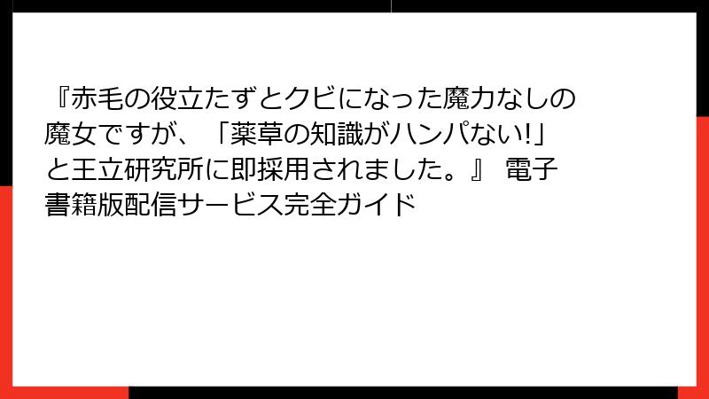 『赤毛の役立たずとクビになった魔力なしの魔女ですが、「薬草の知識がハンパない!」と王立研究所に即採用されました。』 電子書籍版配信サービス完全ガイド
