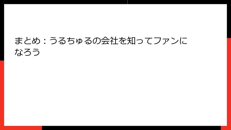 まとめ：うるちゅるの会社を知ってファンになろう