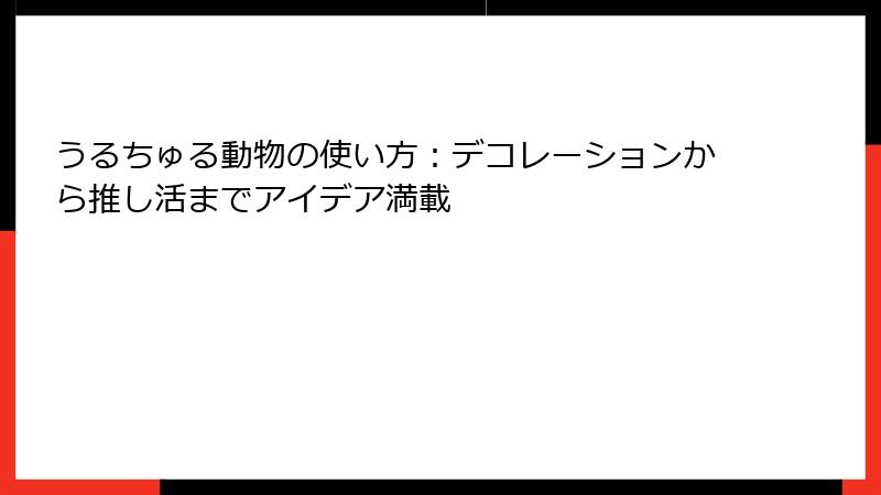 うるちゅる動物の使い方：デコレーションから推し活までアイデア満載