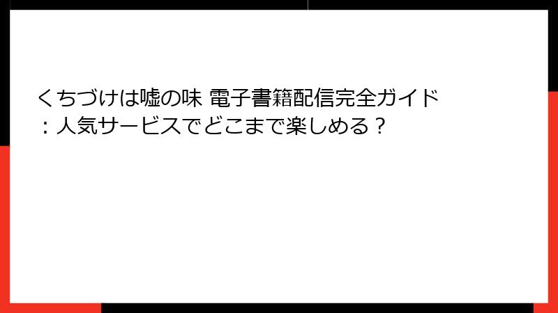 くちづけは嘘の味 電子書籍配信完全ガイド：人気サービスでどこまで楽しめる？