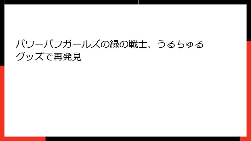 パワーパフガールズの緑の戦士、うるちゅるグッズで再発見