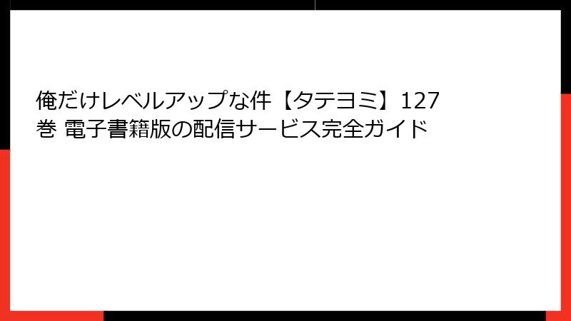 俺だけレベルアップな件【タテヨミ】127巻 電子書籍版の配信サービス完全ガイド