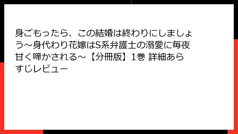 身ごもったら、この結婚は終わりにしましょう～身代わり花嫁はS系弁護士の溺愛に毎夜甘く啼かされる～【分冊版】1巻 詳細あらすじレビュー