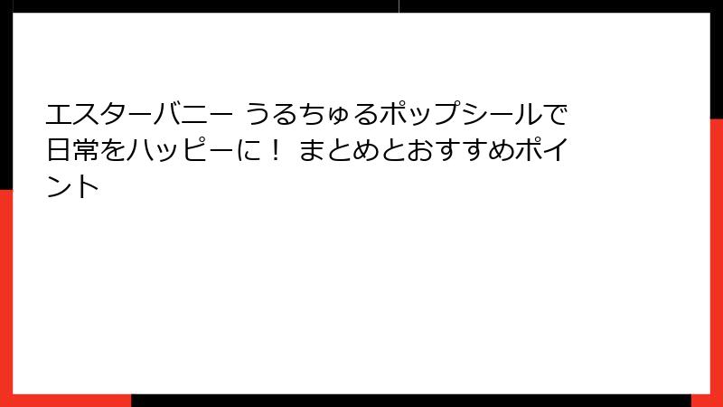 エスターバニー うるちゅるポップシールで日常をハッピーに！ まとめとおすすめポイント