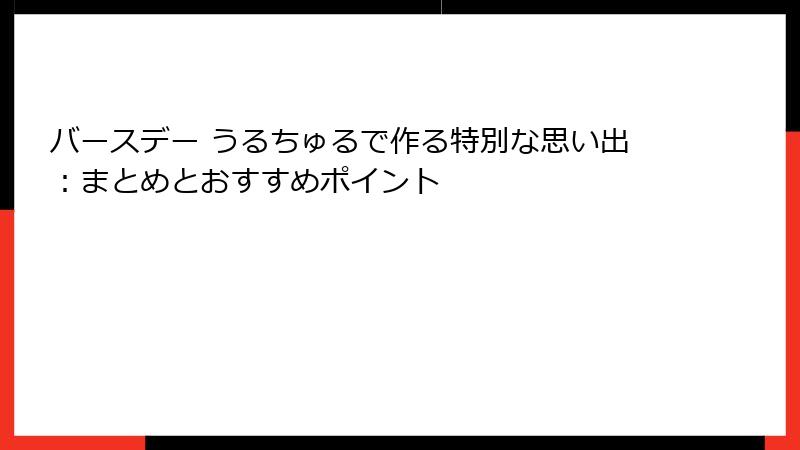 バースデー うるちゅるで作る特別な思い出:まとめとおすすめポイント
