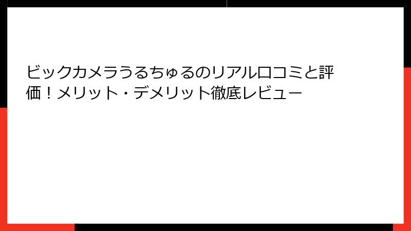 ビックカメラうるちゅるのリアル口コミと評価！メリット・デメリット徹底レビュー