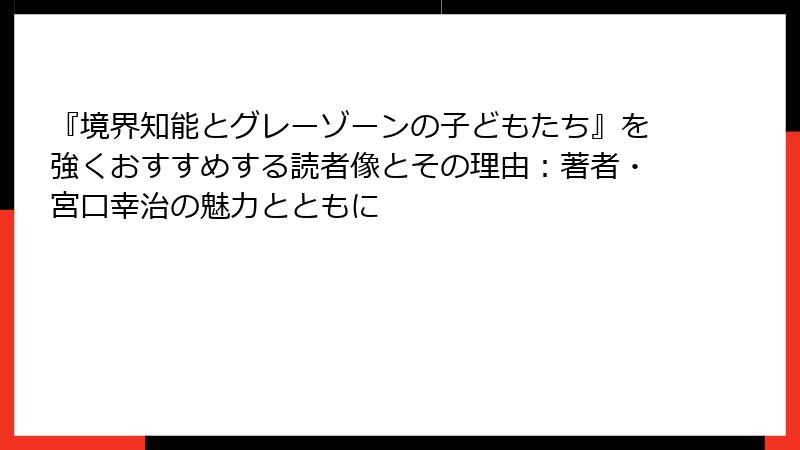 『境界知能とグレーゾーンの子どもたち』を強くおすすめする読者像とその理由：著者・宮口幸治の魅力とともに