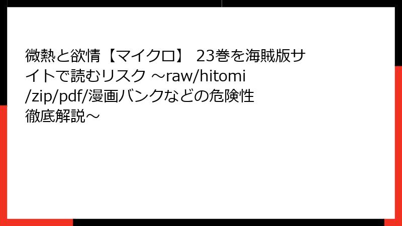 微熱と欲情【マイクロ】 23巻を海賊版サイトで読むリスク 〜raw/hitomi/zip/pdf/漫画バンクなどの危険性徹底解説〜