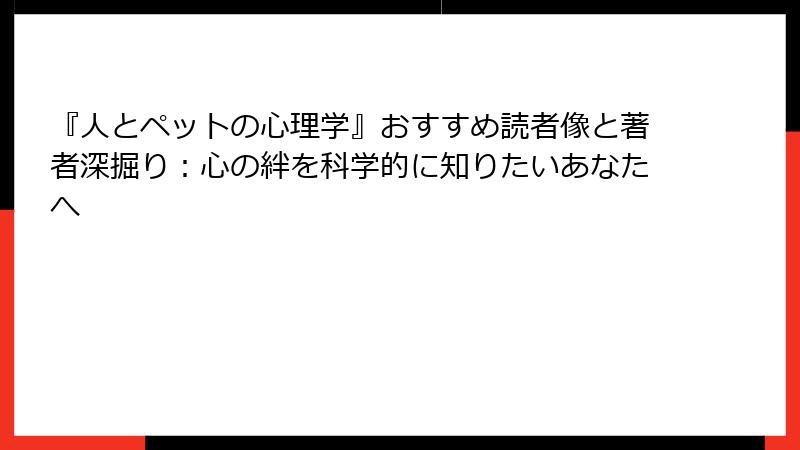 『人とペットの心理学』おすすめ読者像と著者深掘り：心の絆を科学的に知りたいあなたへ