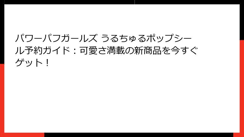パワーパフガールズ うるちゅるポップシール予約ガイド：可愛さ満載の新商品を今すぐゲット！